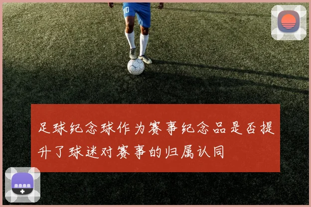 足球纪念球作为赛事纪念品是否提升了球迷对赛事的归属认同