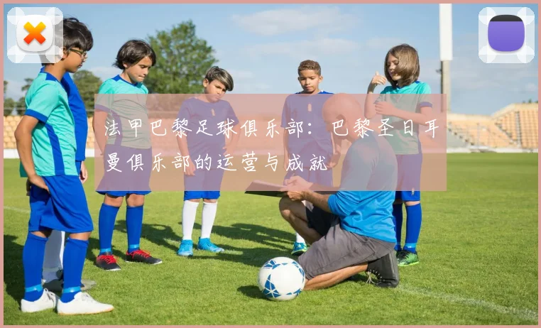 法甲巴黎足球俱乐部:巴黎圣日耳曼俱乐部的运营与成就