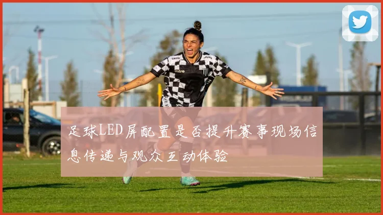 足球LED屏配置是否提升赛事现场信息传递与观众互动体验