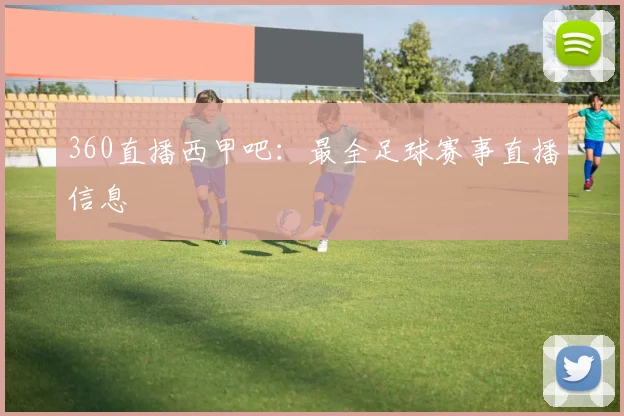 360直播西甲吧：最全足球赛事直播信息