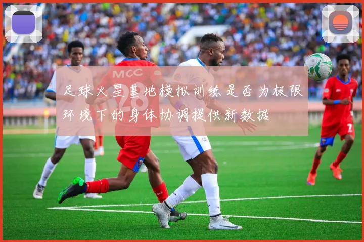 足球火星基地模拟训练是否为极限环境下的身体协调提供新数据