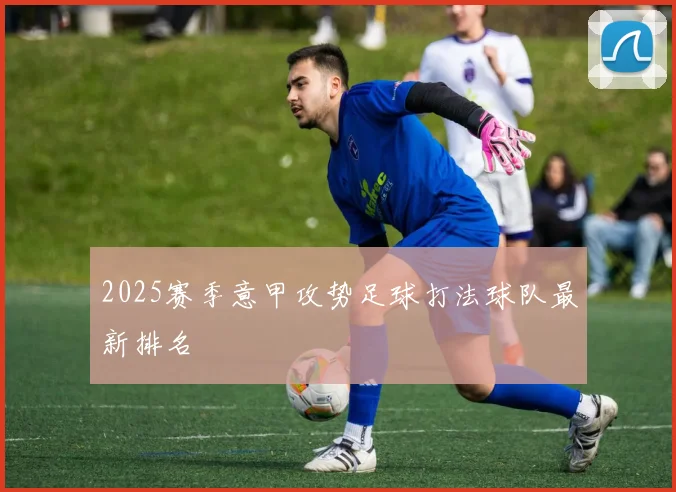 2025赛季意甲攻势足球打法球队最新排名