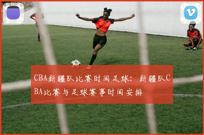 CBA新疆队比赛时间足球：新疆队CBA比赛与足球赛事时间安排