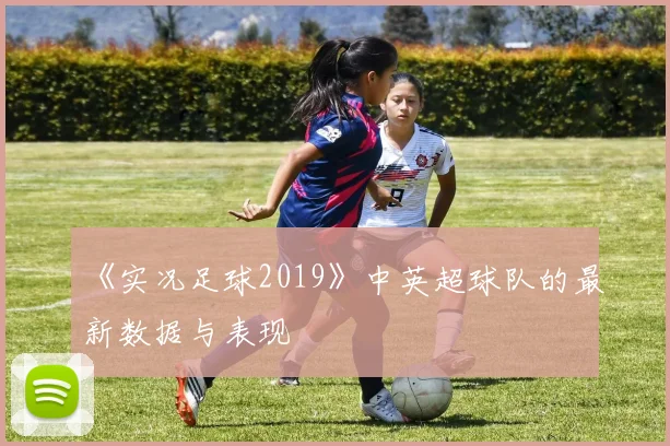 《实况足球2019》中英超球队的最新数据与表现